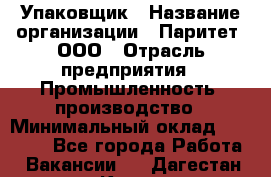 Упаковщик › Название организации ­ Паритет, ООО › Отрасль предприятия ­ Промышленность, производство › Минимальный оклад ­ 34 000 - Все города Работа » Вакансии   . Дагестан респ.,Кизилюрт г.